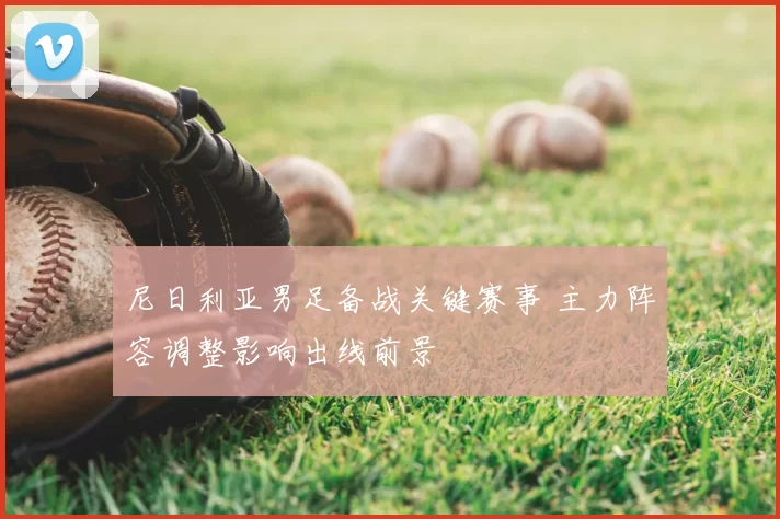 尼日利亚男足备战关键赛事 主力阵容调整影响出线前景
