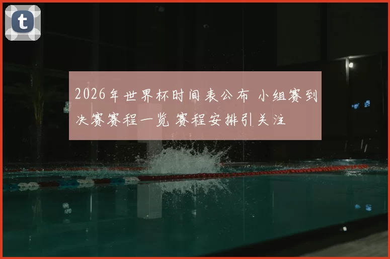 2026年世界杯时间表公布 小组赛到决赛赛程一览 赛程安排引关注
