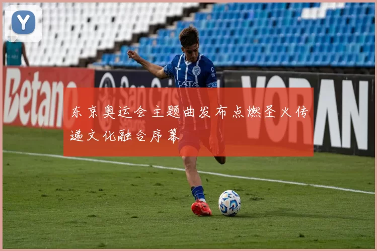 东京奥运会主题曲发布点燃圣火传递文化融合序幕