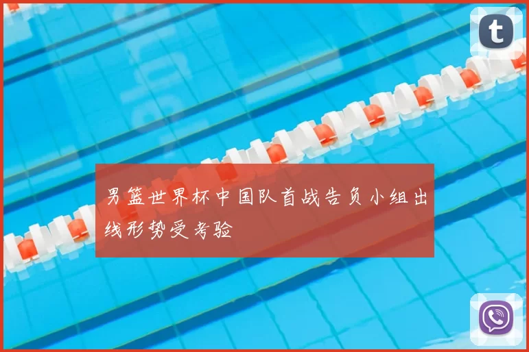 男篮世界杯中国队首战告负小组出线形势受考验