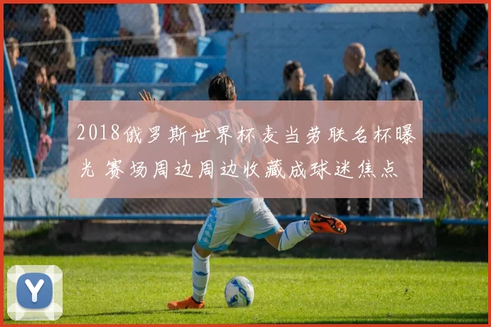 2018俄罗斯世界杯麦当劳联名杯曝光 赛场周边周边收藏成球迷焦点