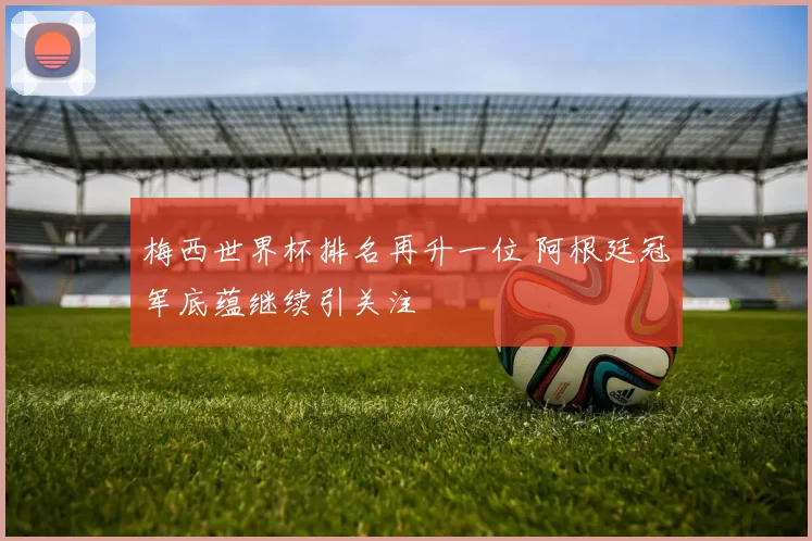 梅西世界杯排名再升一位 阿根廷冠军底蕴继续引关注