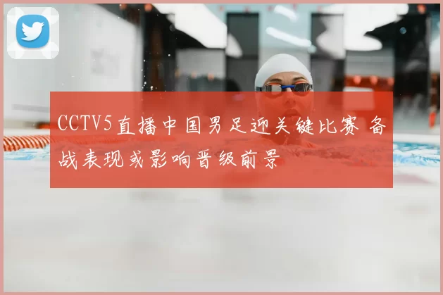 CCTV5直播中国男足迎关键比赛 备战表现或影响晋级前景