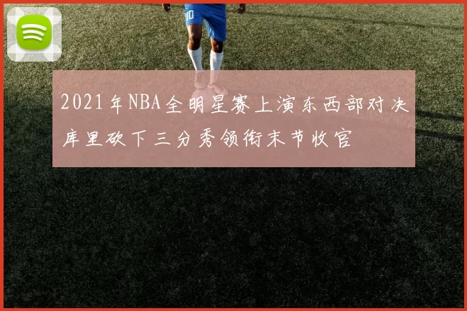 2021年NBA全明星赛上演东西部对决库里砍下三分秀领衔末节收官