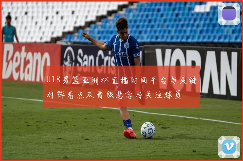 U18男篮亚洲杯直播时间平台与关键对阵看点及晋级悬念与关注球员