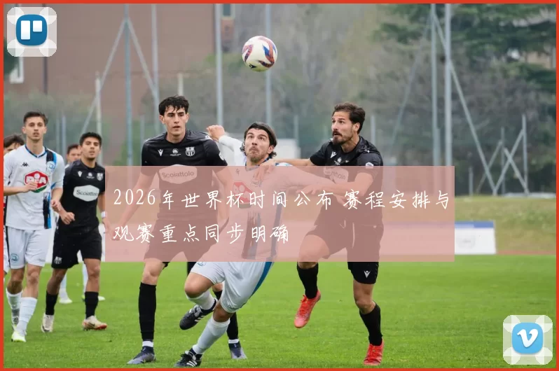 2026年世界杯时间公布 赛程安排与观赛重点同步明确