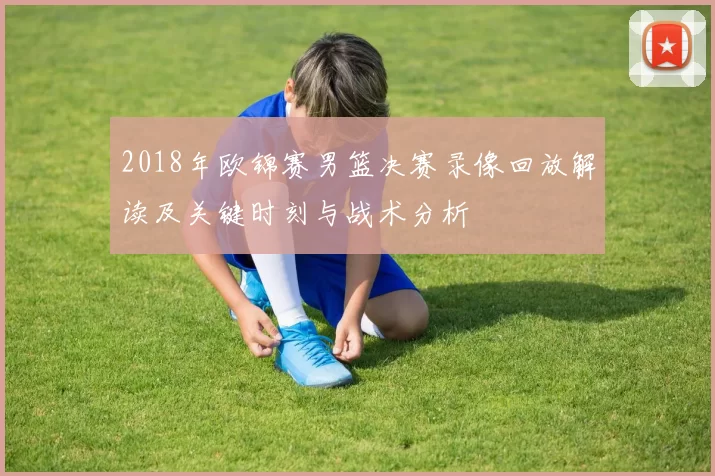 2018年欧锦赛男篮决赛录像回放解读及关键时刻与战术分析