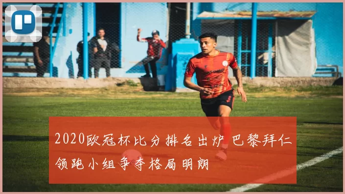 2020欧冠杯比分排名出炉 巴黎拜仁领跑小组争夺格局明朗