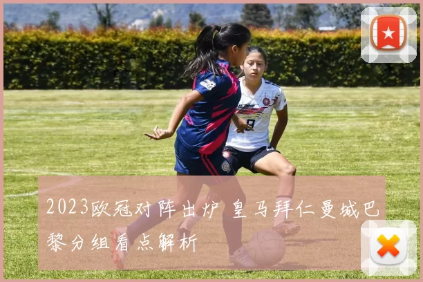 2023欧冠对阵出炉 皇马拜仁曼城巴黎分组看点解析
