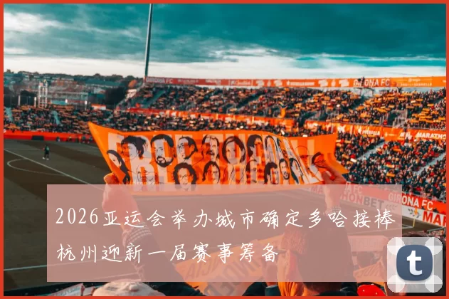 2026亚运会举办城市确定多哈接棒杭州迎新一届赛事筹备