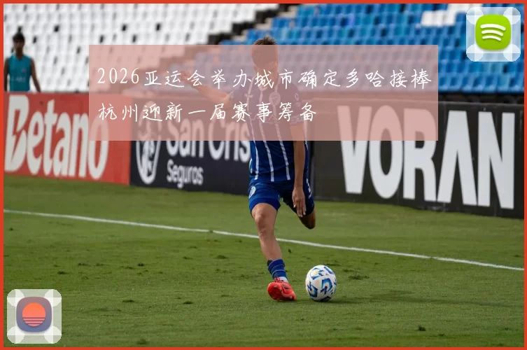 2026亚运会举办城市确定多哈接棒杭州迎新一届赛事筹备
