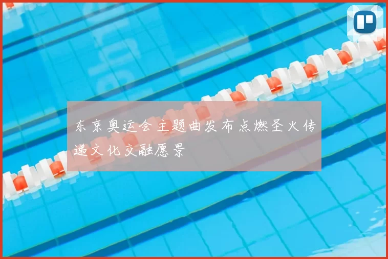 东京奥运会主题曲发布点燃圣火传递文化交融愿景