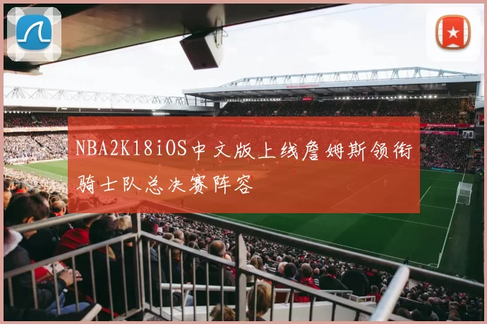 NBA2K18iOS中文版上线詹姆斯领衔骑士队总决赛阵容