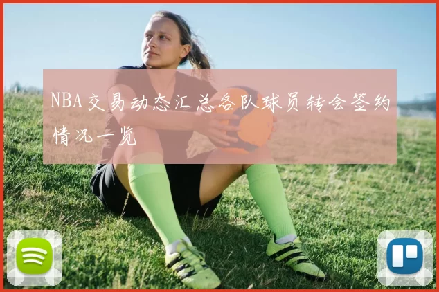 NBA交易动态汇总各队球员转会签约情况一览