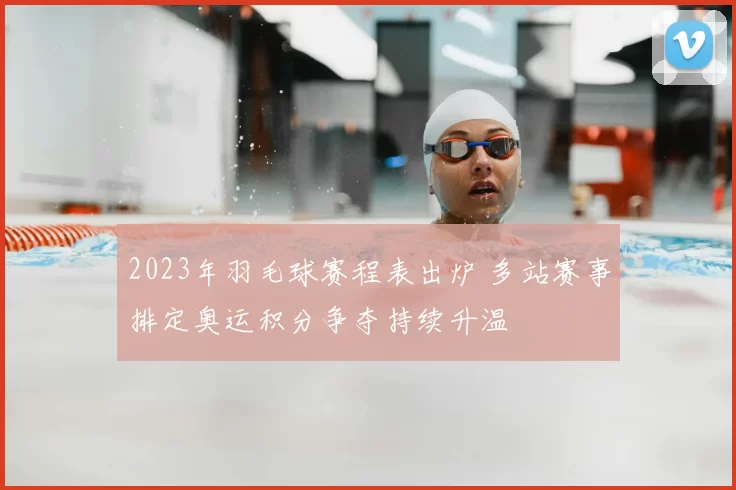 2023年羽毛球赛程表出炉 多站赛事排定奥运积分争夺持续升温