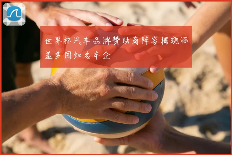 世界杯汽车品牌赞助商阵容揭晓涵盖多国知名车企