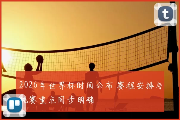 2026年世界杯时间公布 赛程安排与观赛重点同步明确