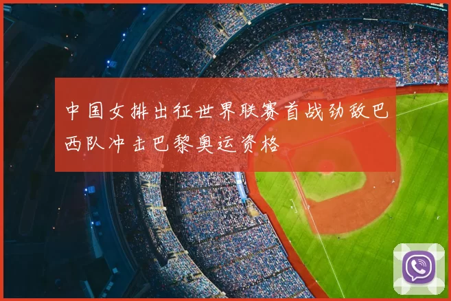 中国女排出征世界联赛首战劲敌巴西队冲击巴黎奥运资格