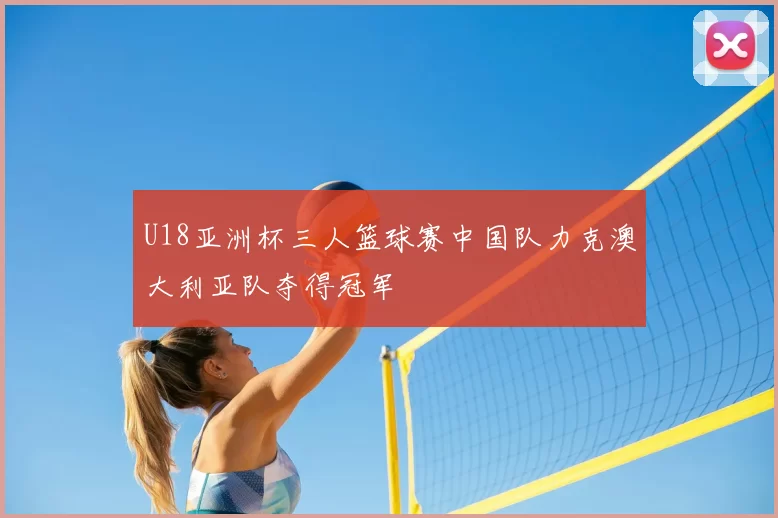 U18亚洲杯三人篮球赛中国队力克澳大利亚队夺得冠军