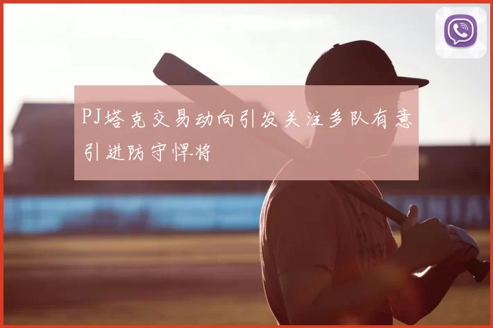 PJ塔克交易动向引发关注多队有意引进防守悍将