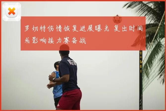 罗切特伤情恢复进展曝光 复出时间或影响接力赛备战
