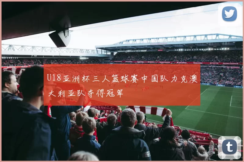 U18亚洲杯三人篮球赛中国队力克澳大利亚队夺得冠军