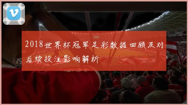 2018世界杯冠军足彩数据回顾及对后续投注影响解析