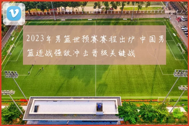 2023年男篮世预赛赛程出炉 中国男篮连战强敌冲击晋级关键战