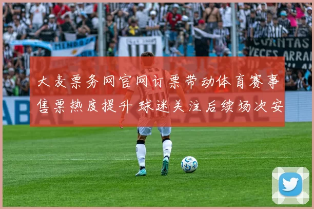 大麦票务网官网订票带动体育赛事售票热度提升 球迷关注后续场次安排