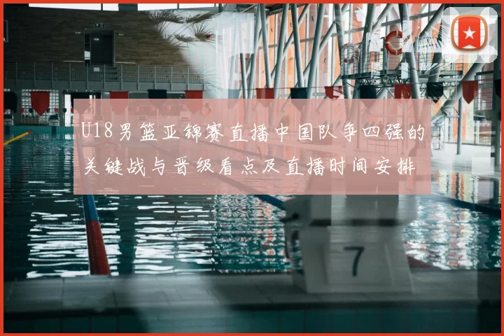 U18男篮亚锦赛直播中国队争四强的关键战与晋级看点及直播时间安排