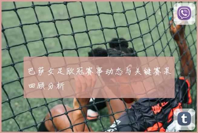 巴萨女足欧冠赛事动态与关键赛果回顾分析