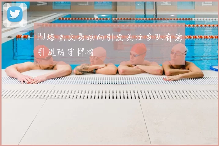 PJ塔克交易动向引发关注多队有意引进防守悍将