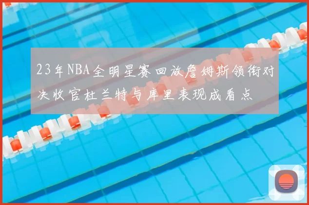 23年NBA全明星赛回放詹姆斯领衔对决收官杜兰特与库里表现成看点