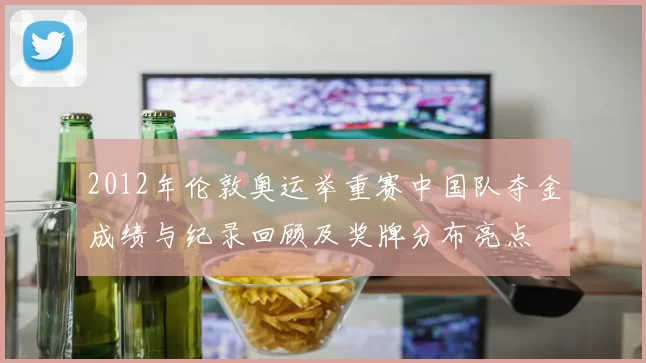 2012年伦敦奥运举重赛中国队夺金成绩与纪录回顾及奖牌分布亮点
