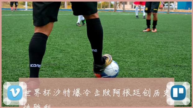 世界杯沙特爆冷击败阿根廷创历史性胜利