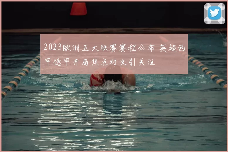 2023欧洲五大联赛赛程公布 英超西甲德甲开局焦点对决引关注