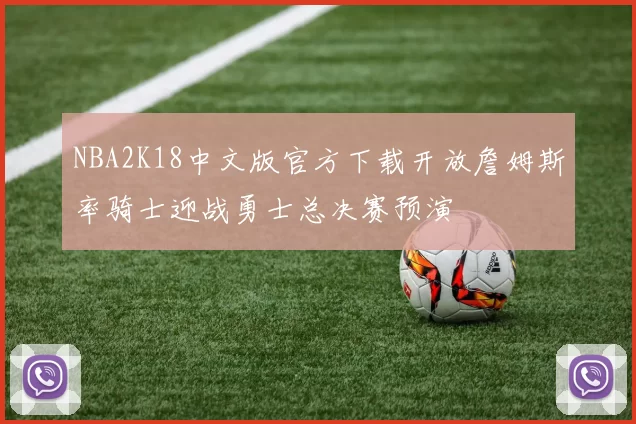 NBA2K18中文版官方下载开放詹姆斯率骑士迎战勇士总决赛预演