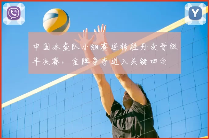 中国冰壶队小组赛逆转胜丹麦晋级半决赛，金牌争夺进入关键回合