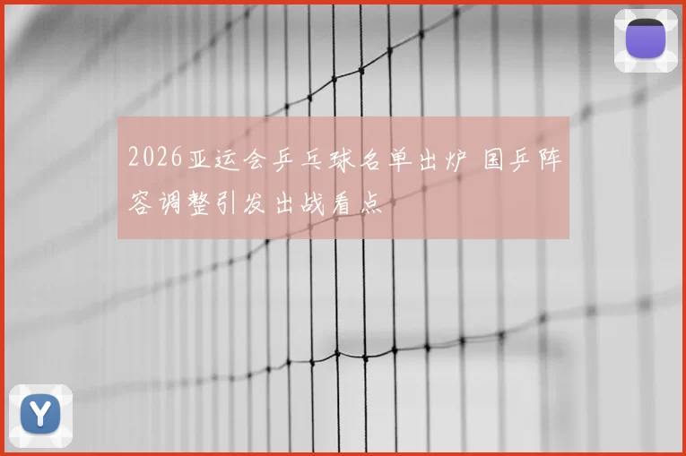 2026亚运会乒乓球名单出炉 国乒阵容调整引发出战看点