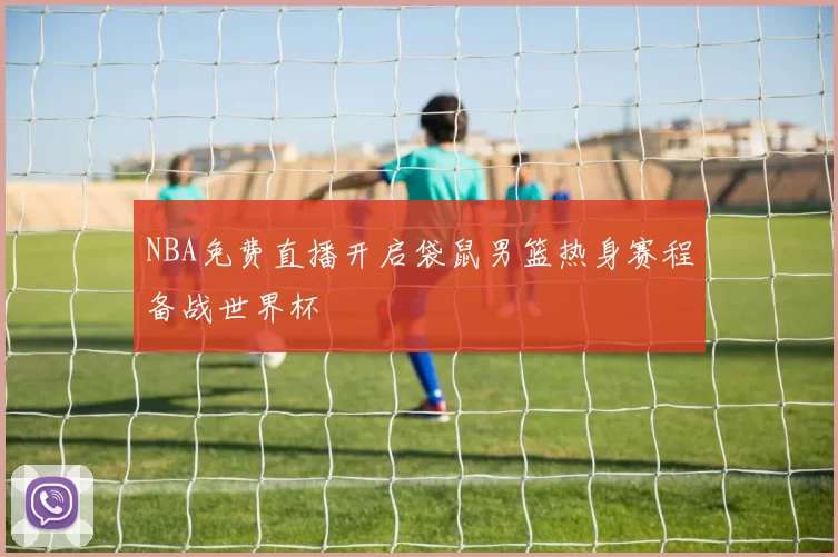 NBA免费直播开启袋鼠男篮热身赛程备战世界杯