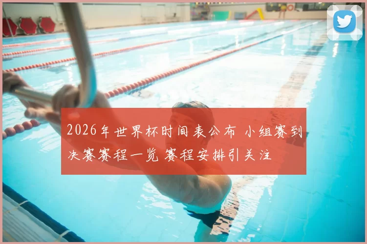 2026年世界杯时间表公布 小组赛到决赛赛程一览 赛程安排引关注