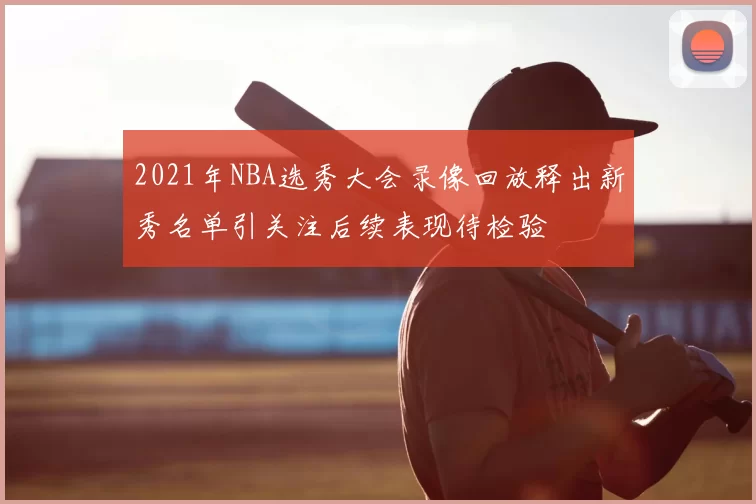 2021年NBA选秀大会录像回放释出新秀名单引关注后续表现待检验