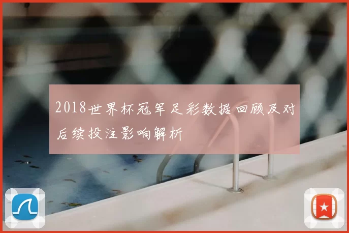 2018世界杯冠军足彩数据回顾及对后续投注影响解析