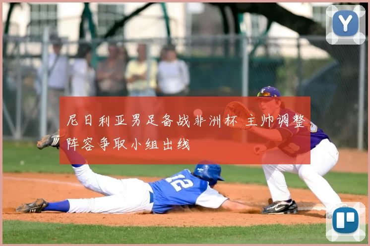 尼日利亚男足备战非洲杯 主帅调整阵容争取小组出线
