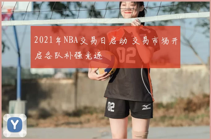 2021年NBA交易日启动 交易市场开启各队补强竞逐