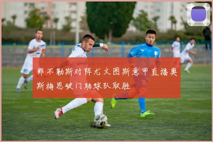 那不勒斯对阵尤文图斯意甲直播奥斯梅恩破门助球队取胜