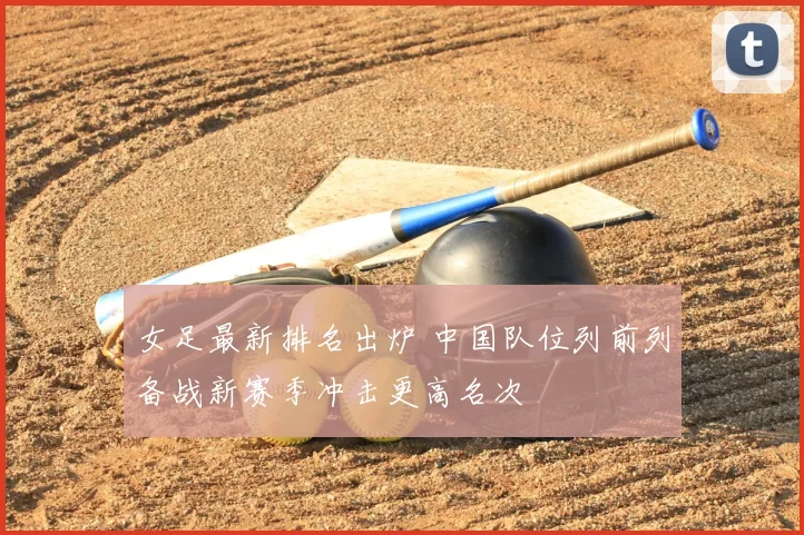 女足最新排名出炉 中国队位列前列备战新赛季冲击更高名次