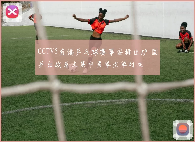 CCTV5直播乒乓球赛事安排出炉 国乒出战看点集中男单女单对决