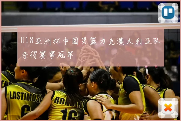U18亚洲杯中国男篮力克澳大利亚队夺得赛事冠军