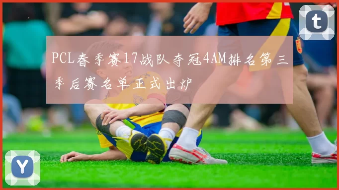 PCL春季赛17战队夺冠4AM排名第三季后赛名单正式出炉